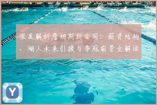 深度解析詹姆斯新合同：薪资结构、湖人未来引援与争冠前景全解读