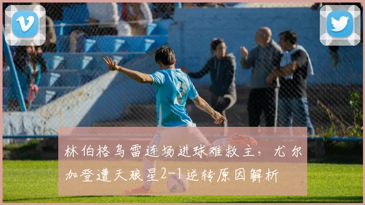 林伯格乌雷连场进球难救主，尤尔加登遭天狼星2-1逆转原因解析