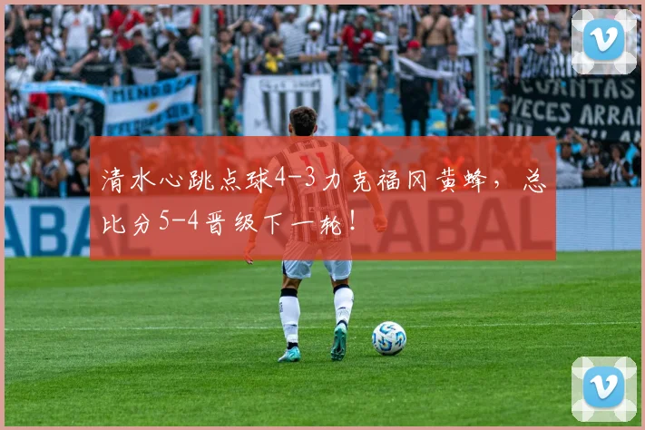 清水心跳点球4-3力克福冈黄蜂,总比分5-4晋级下一轮!