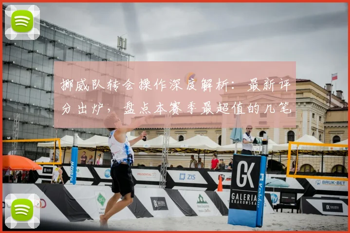 挪威队转会操作深度解析：最新评分出炉，盘点本赛季最超值的几笔签约
