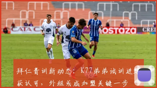 拜仁青训新动态：K77弟弟试训进球获认可，外租或成加盟关键一步