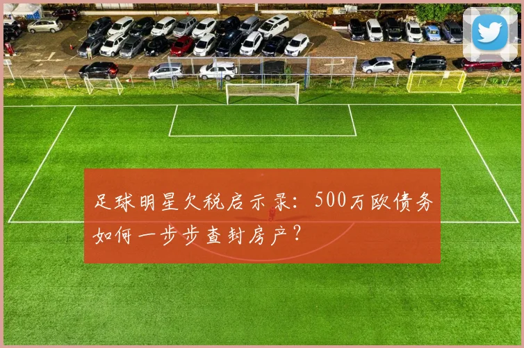 足球明星欠税启示录:500万欧债务如何一步步查封房产?