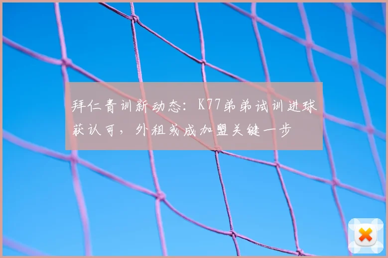 拜仁青训新动态：K77弟弟试训进球获认可，外租或成加盟关键一步