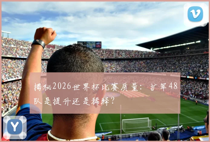 揭秘2026世界杯比赛质量：扩军48队是提升还是稀释？