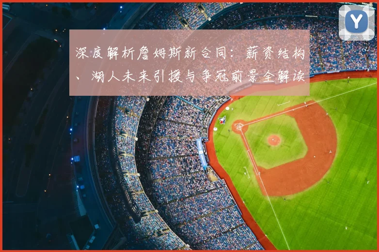 深度解析詹姆斯新合同：薪资结构、湖人未来引援与争冠前景全解读