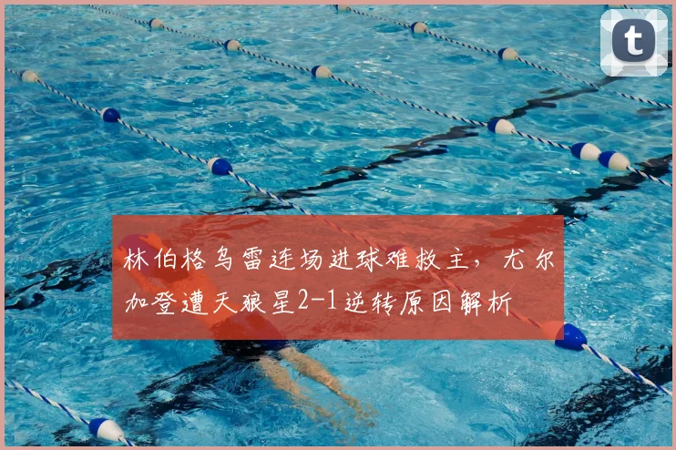 林伯格乌雷连场进球难救主,尤尔加登遭天狼星2-1逆转原因解析