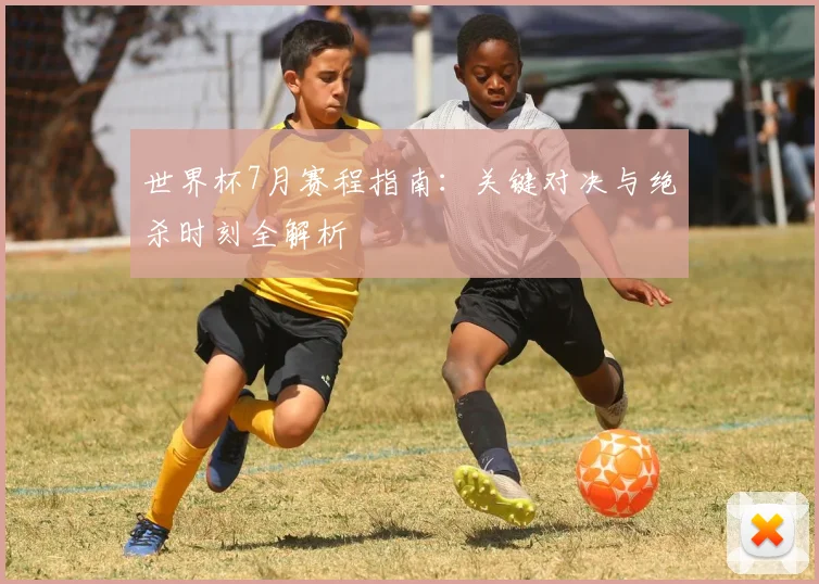 世界杯7月赛程指南：关键对决与绝杀时刻全解析