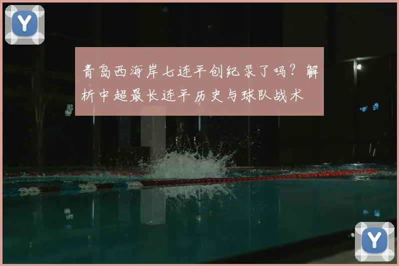 青岛西海岸七连平创纪录了吗？解析中超最长连平历史与球队战术