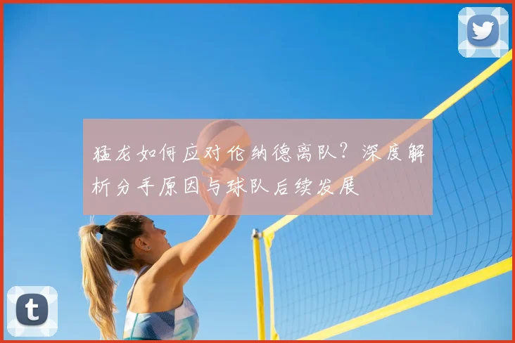 猛龙如何应对伦纳德离队？深度解析分手原因与球队后续发展
