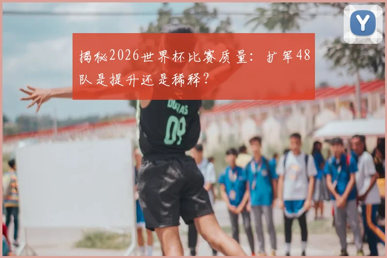 揭秘2026世界杯比赛质量：扩军48队是提升还是稀释？