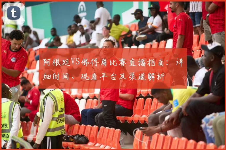 阿根廷VS佛得角比赛直播指南：详细时间、观看平台及渠道解析